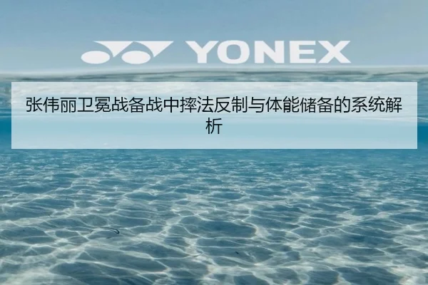 张伟丽卫冕战备战中摔法反制与体能储备的系统解析