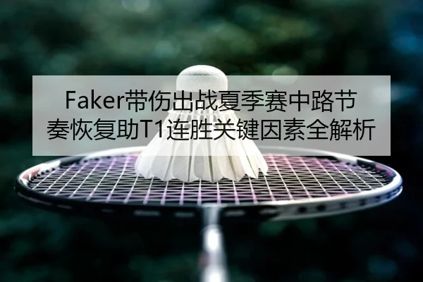 Faker带伤出战夏季赛中路节奏恢复助T1连胜关键因素全解析