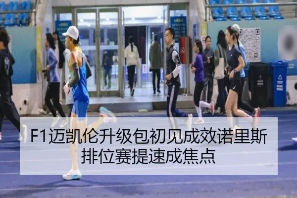 F1迈凯伦升级包初见成效诺里斯排位赛提速成焦点