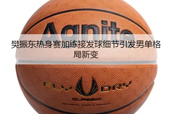 樊振东热身赛加练接发球细节引发男单格局新变